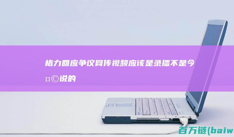 格力回应争议：网传视频应该是录播不是今天说的-手机中国